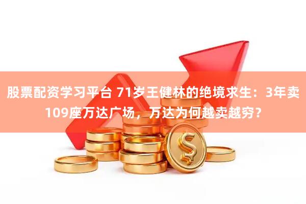 股票配资学习平台 71岁王健林的绝境求生：3年卖109座万达广场，万达为何越卖越穷？