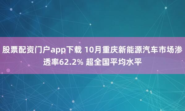 股票配资门户app下载 10月重庆新能源汽车市场渗透率62.2% 超全国平均水平