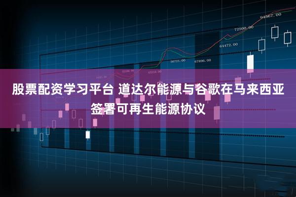 股票配资学习平台 道达尔能源与谷歌在马来西亚签署可再生能源协议
