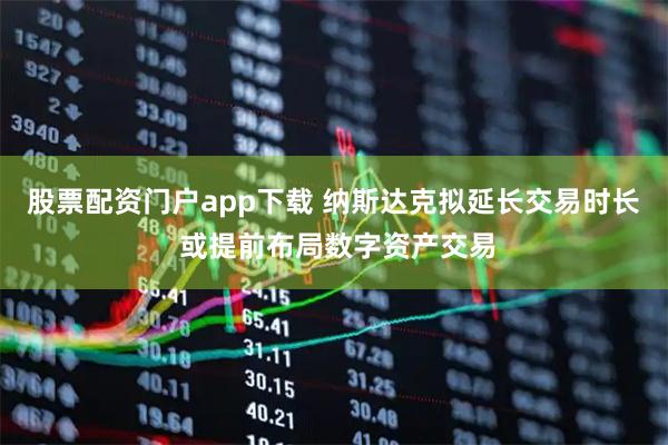 股票配资门户app下载 纳斯达克拟延长交易时长 或提前布局数字资产交易