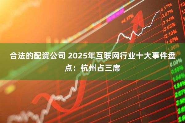合法的配资公司 2025年互联网行业十大事件盘点:杭州占三席