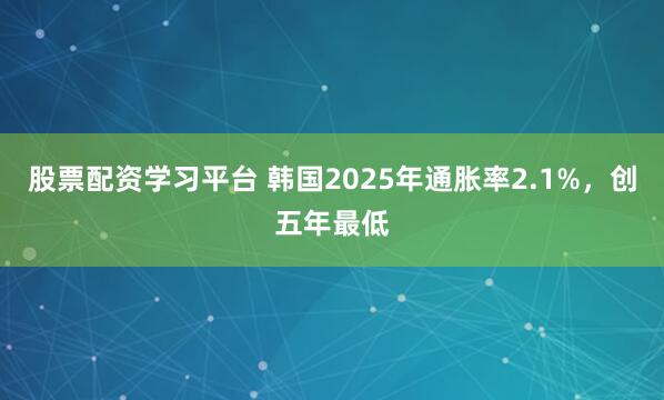股票配资学习平台 韩国2025年通胀率2.1%，创五年最低