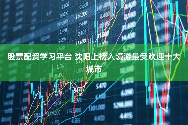 股票配资学习平台 沈阳上榜入境游最受欢迎十大城市