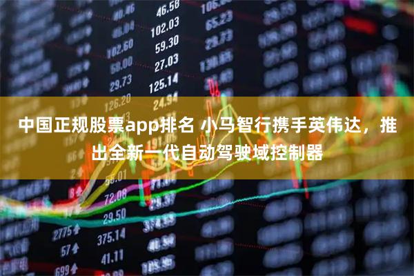 中国正规股票app排名 小马智行携手英伟达，推出全新一代自动驾驶域控制器