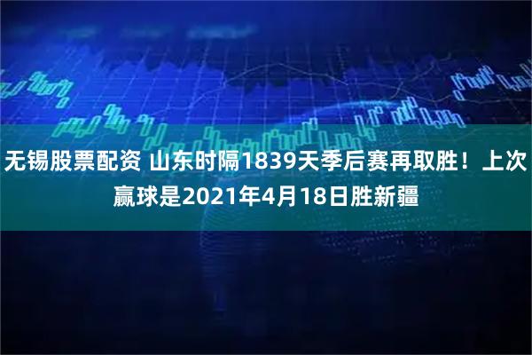 无锡股票配资 山东时隔1839天季后赛再取胜！上次赢球是2021年4月18日胜新疆
