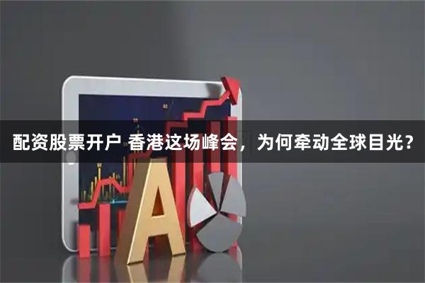配资股票开户 香港这场峰会，为何牵动全球目光？
