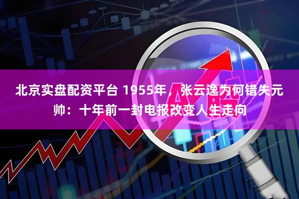 北京实盘配资平台 1955年，张云逸为何错失元帅：十年前一封电报改变人生走向