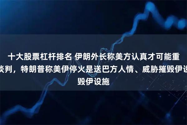十大股票杠杆排名 伊朗外长称美方认真才可能重启谈判，特朗普称美伊停火是送巴方人情、威胁摧毁伊设施