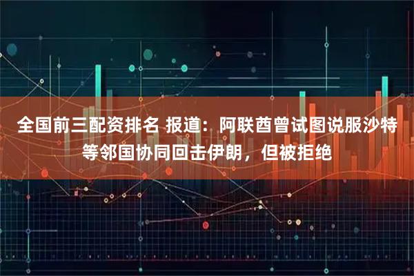 全国前三配资排名 报道：阿联酋曾试图说服沙特等邻国协同回击伊朗，但被拒绝