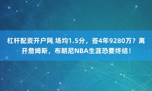 杠杆配资开户网 场均1.5分，签4年9280万？离开詹姆斯，布朗尼NBA生涯恐要终结！