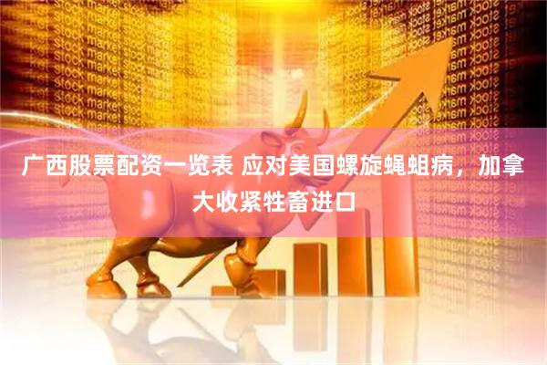 广西股票配资一览表 应对美国螺旋蝇蛆病，加拿大收紧牲畜进口