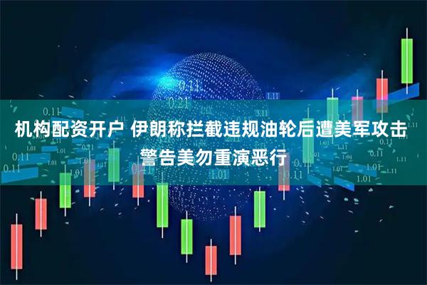 机构配资开户 伊朗称拦截违规油轮后遭美军攻击 警告美勿重演恶行