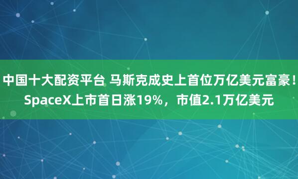 中国十大配资平台 马斯克成史上首位万亿美元富豪！SpaceX上市首日涨19%，市值2.1万亿美元