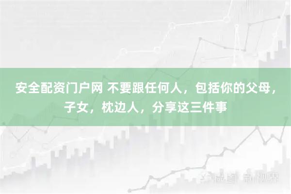 安全配资门户网 不要跟任何人，包括你的父母，子女，枕边人，分享这三件事