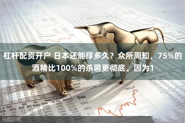 杠杆配资开户 日本还能撑多久？众所周知，75%的酒精比100%的杀菌更彻底。因为1