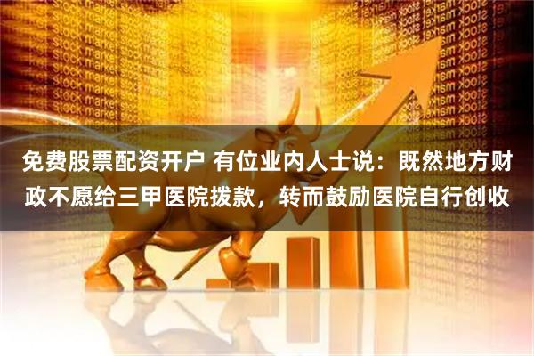 免费股票配资开户 有位业内人士说：既然地方财政不愿给三甲医院拨款，转而鼓励医院自行创收